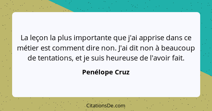 La leçon la plus importante que j'ai apprise dans ce métier est comment dire non. J'ai dit non à beaucoup de tentations, et je suis he... - Penélope Cruz