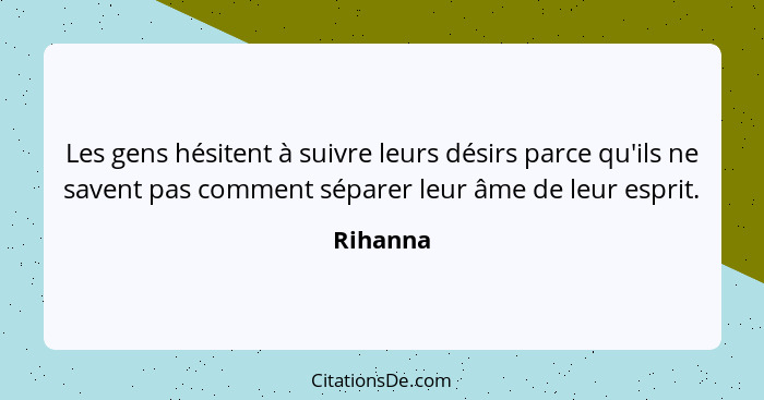 Les gens hésitent à suivre leurs désirs parce qu'ils ne savent pas comment séparer leur âme de leur esprit.... - Rihanna