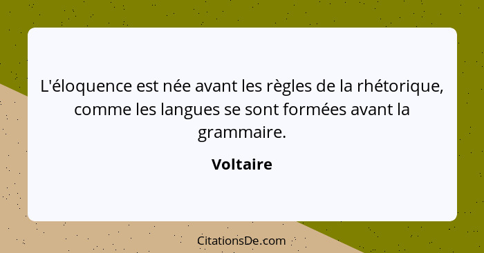 L'éloquence est née avant les règles de la rhétorique, comme les langues se sont formées avant la grammaire.... - Voltaire
