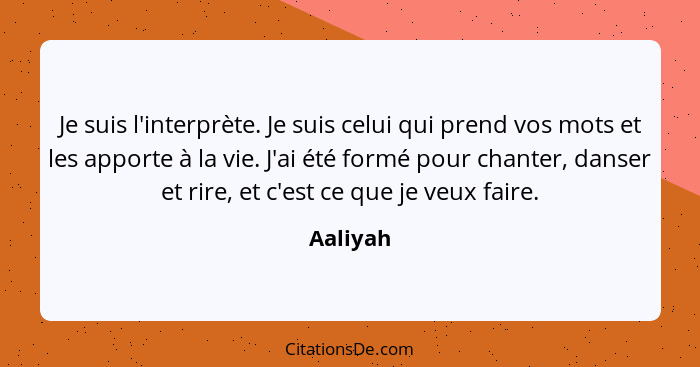 Je suis l'interprète. Je suis celui qui prend vos mots et les apporte à la vie. J'ai été formé pour chanter, danser et rire, et c'est ce que... - Aaliyah