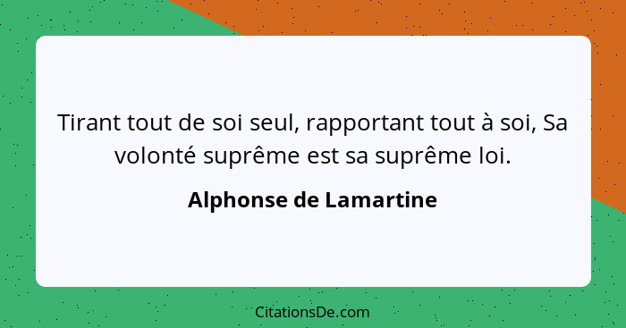 Tirant tout de soi seul, rapportant tout à soi, Sa volonté suprême est sa suprême loi.... - Alphonse de Lamartine