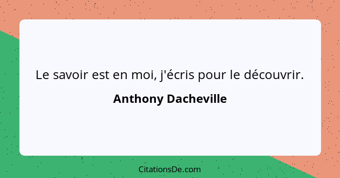 Le savoir est en moi, j'écris pour le découvrir.... - Anthony Dacheville