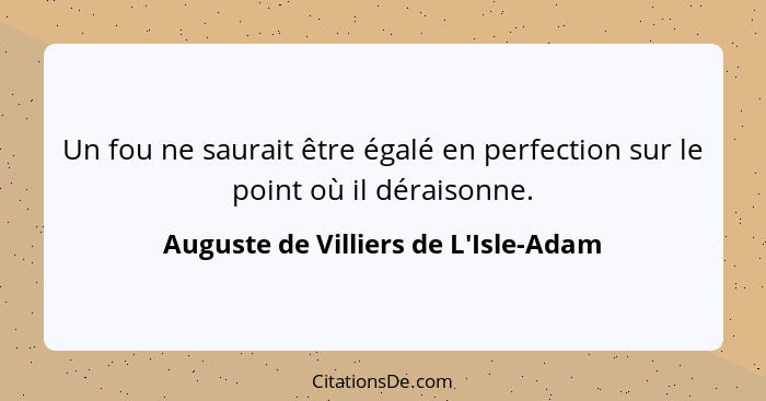 Un fou ne saurait être égalé en perfection sur le point où il déraisonne.... - Auguste de Villiers de L'Isle-Adam