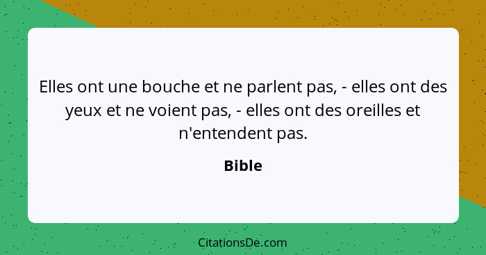 Elles ont une bouche et ne parlent pas, - elles ont des yeux et ne voient pas, - elles ont des oreilles et n'entendent pas.... - Bible