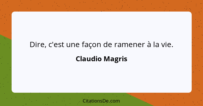 Dire, c'est une façon de ramener à la vie.... - Claudio Magris