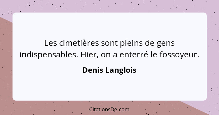 Les cimetières sont pleins de gens indispensables. Hier, on a enterré le fossoyeur.... - Denis Langlois