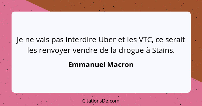 Je ne vais pas interdire Uber et les VTC, ce serait les renvoyer vendre de la drogue à Stains.... - Emmanuel Macron