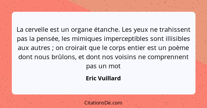 La cervelle est un organe étanche. Les yeux ne trahissent pas la pensée, les mimiques imperceptibles sont illisibles aux autres ;... - Eric Vuillard