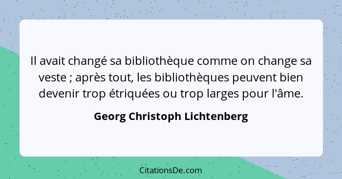 Il avait changé sa bibliothèque comme on change sa veste ; après tout, les bibliothèques peuvent bien devenir trop... - Georg Christoph Lichtenberg