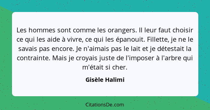 Les hommes sont comme les orangers. Il leur faut choisir ce qui les aide à vivre, ce qui les épanouit. Fillette, je ne le savais pas e... - Gisèle Halimi