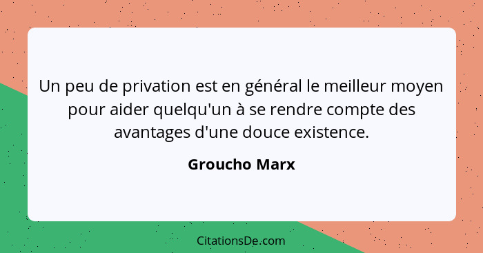 Un peu de privation est en général le meilleur moyen pour aider quelqu'un à se rendre compte des avantages d'une douce existence.... - Groucho Marx
