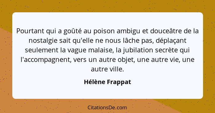 Pourtant qui a goûté au poison ambigu et douceâtre de la nostalgie sait qu'elle ne nous lâche pas, déplaçant seulement la vague malai... - Hélène Frappat