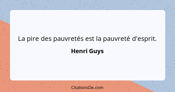 La pire des pauvretés est la pauvreté d'esprit.... - Henri Guys