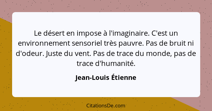 Le désert en impose à l'imaginaire. C'est un environnement sensoriel très pauvre. Pas de bruit ni d'odeur. Juste du vent. Pas de... - Jean-Louis Étienne