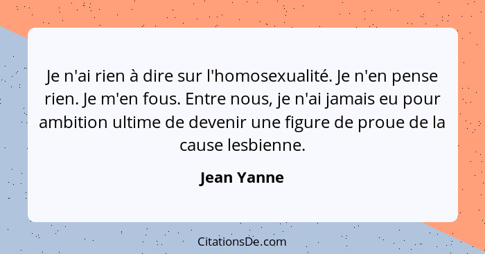 Je n'ai rien à dire sur l'homosexualité. Je n'en pense rien. Je m'en fous. Entre nous, je n'ai jamais eu pour ambition ultime de devenir... - Jean Yanne