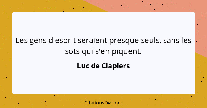 Les gens d'esprit seraient presque seuls, sans les sots qui s'en piquent.... - Luc de Clapiers