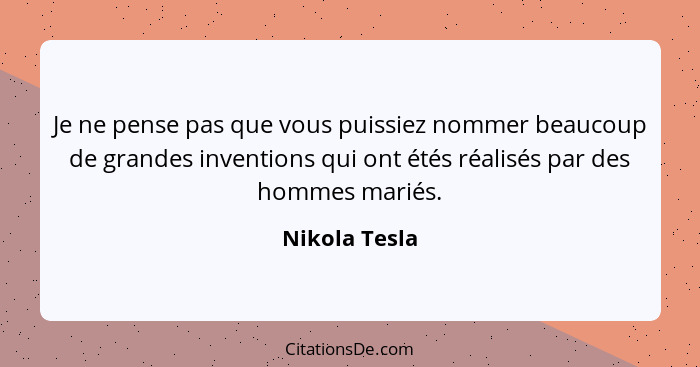 Je ne pense pas que vous puissiez nommer beaucoup de grandes inventions qui ont étés réalisés par des hommes mariés.... - Nikola Tesla