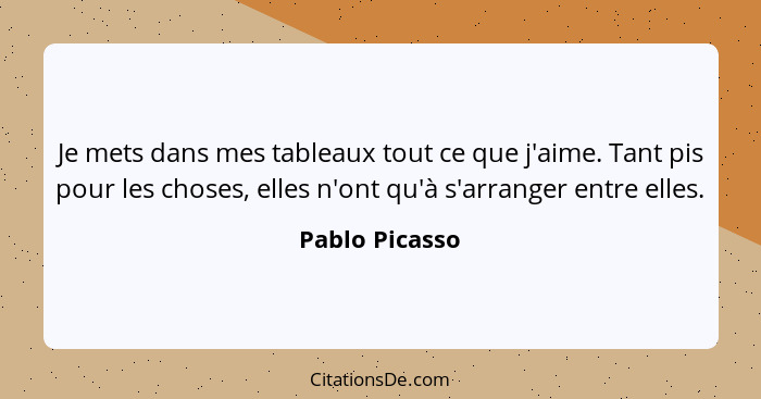 Je mets dans mes tableaux tout ce que j'aime. Tant pis pour les choses, elles n'ont qu'à s'arranger entre elles.... - Pablo Picasso