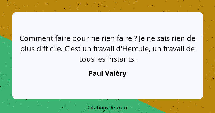 Comment faire pour ne rien faire ? Je ne sais rien de plus difficile. C'est un travail d'Hercule, un travail de tous les instants.... - Paul Valéry