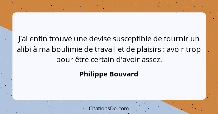 J'ai enfin trouvé une devise susceptible de fournir un alibi à ma boulimie de travail et de plaisirs : avoir trop pour être ce... - Philippe Bouvard