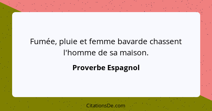 Fumée, pluie et femme bavarde chassent l'homme de sa maison.... - Proverbe Espagnol