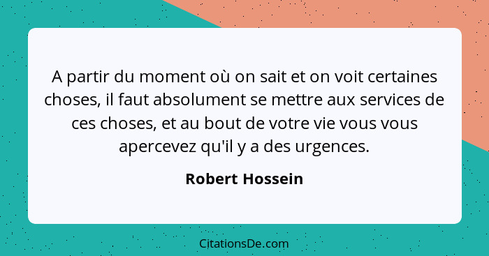 A partir du moment où on sait et on voit certaines choses, il faut absolument se mettre aux services de ces choses, et au bout de vot... - Robert Hossein