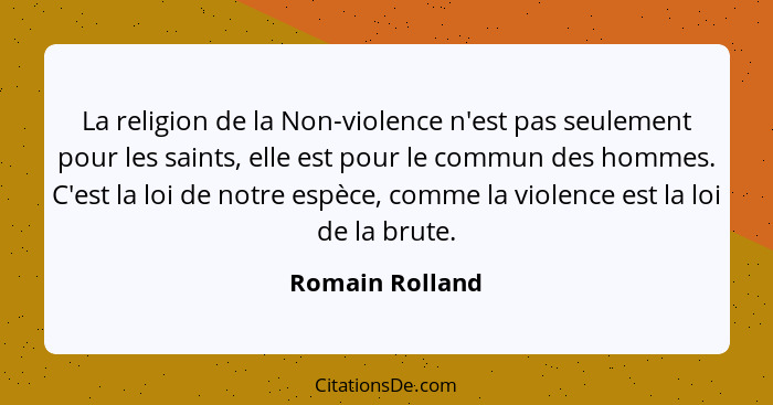 La religion de la Non-violence n'est pas seulement pour les saints, elle est pour le commun des hommes. C'est la loi de notre espèce,... - Romain Rolland
