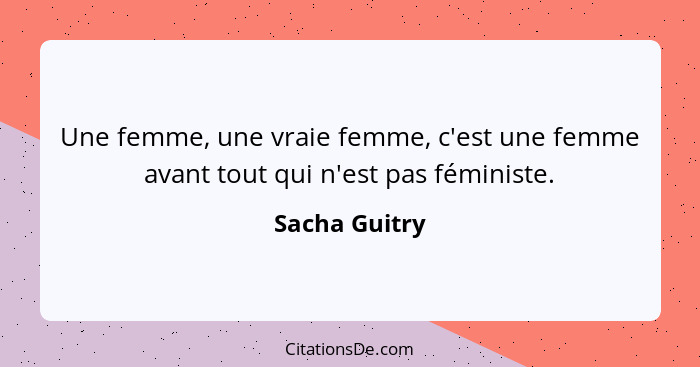 Une femme, une vraie femme, c'est une femme avant tout qui n'est pas féministe.... - Sacha Guitry