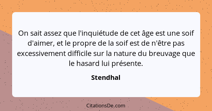 On sait assez que l'inquiétude de cet âge est une soif d'aimer, et le propre de la soif est de n'être pas excessivement difficile sur la na... - Stendhal