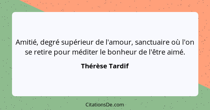 Amitié, degré supérieur de l'amour, sanctuaire où l'on se retire pour méditer le bonheur de l'être aimé.... - Thérèse Tardif