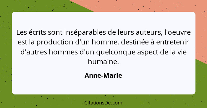 Les écrits sont inséparables de leurs auteurs, l'oeuvre est la production d'un homme, destinée à entretenir d'autres hommes d'un quelconq... - Anne-Marie