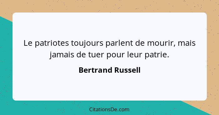 Le patriotes toujours parlent de mourir, mais jamais de tuer pour leur patrie.... - Bertrand Russell