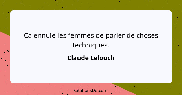 Ca ennuie les femmes de parler de choses techniques.... - Claude Lelouch