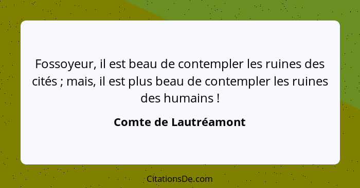 Fossoyeur, il est beau de contempler les ruines des cités ; mais, il est plus beau de contempler les ruines des humains&nb... - Comte de Lautréamont