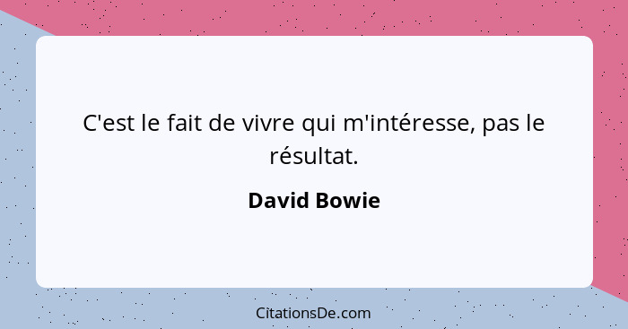 C'est le fait de vivre qui m'intéresse, pas le résultat.... - David Bowie