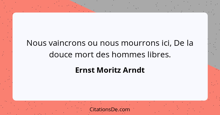 Nous vaincrons ou nous mourrons ici, De la douce mort des hommes libres.... - Ernst Moritz Arndt
