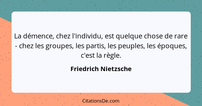 La démence, chez l'individu, est quelque chose de rare - chez les groupes, les partis, les peuples, les époques, c'est la règle.... - Friedrich Nietzsche