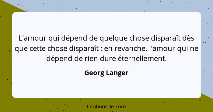 L'amour qui dépend de quelque chose disparaît dès que cette chose disparaît ; en revanche, l'amour qui ne dépend de rien dure éter... - Georg Langer