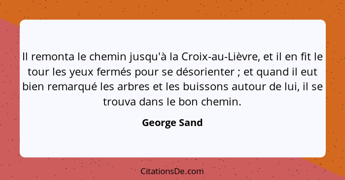 Il remonta le chemin jusqu'à la Croix-au-Lièvre, et il en fit le tour les yeux fermés pour se désorienter ; et quand il eut bien re... - George Sand