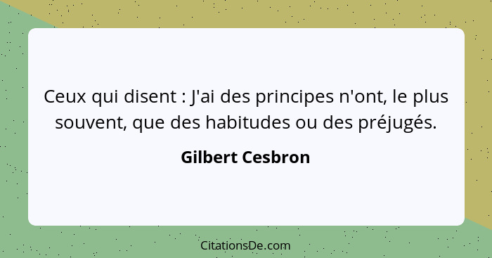 Ceux qui disent : J'ai des principes n'ont, le plus souvent, que des habitudes ou des préjugés.... - Gilbert Cesbron