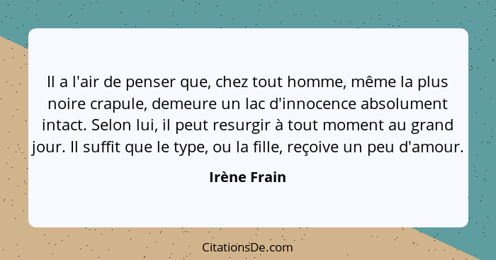 Il a l'air de penser que, chez tout homme, même la plus noire crapule, demeure un lac d'innocence absolument intact. Selon lui, il peut... - Irène Frain