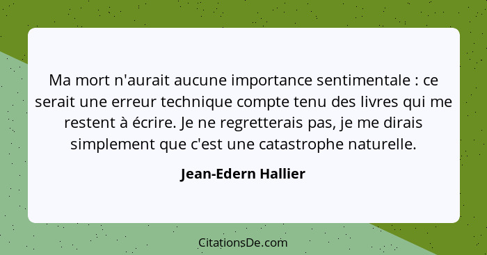 Ma mort n'aurait aucune importance sentimentale : ce serait une erreur technique compte tenu des livres qui me restent à écr... - Jean-Edern Hallier