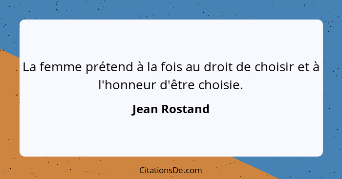 La femme prétend à la fois au droit de choisir et à l'honneur d'être choisie.... - Jean Rostand