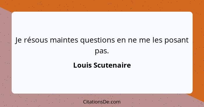 Je résous maintes questions en ne me les posant pas.... - Louis Scutenaire