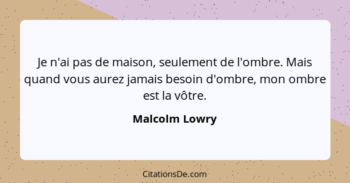 Je n'ai pas de maison, seulement de l'ombre. Mais quand vous aurez jamais besoin d'ombre, mon ombre est la vôtre.... - Malcolm Lowry