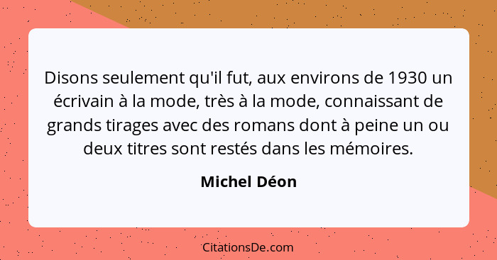 Disons seulement qu'il fut, aux environs de 1930 un écrivain à la mode, très à la mode, connaissant de grands tirages avec des romans do... - Michel Déon