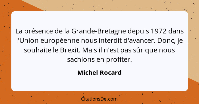 La présence de la Grande-Bretagne depuis 1972 dans l'Union européenne nous interdit d'avancer. Donc, je souhaite le Brexit. Mais il n'... - Michel Rocard