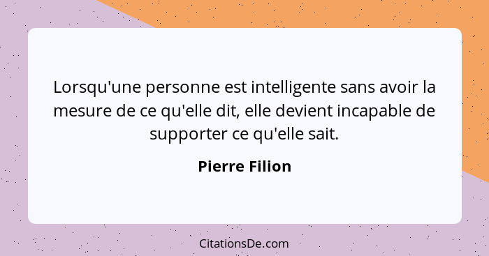 Lorsqu'une personne est intelligente sans avoir la mesure de ce qu'elle dit, elle devient incapable de supporter ce qu'elle sait.... - Pierre Filion