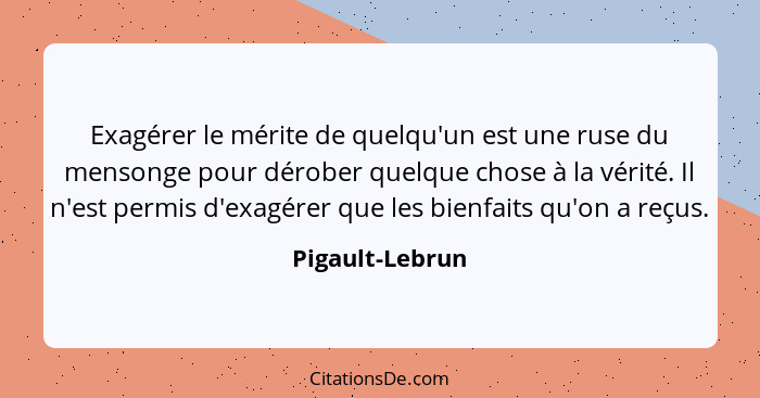 Exagérer le mérite de quelqu'un est une ruse du mensonge pour dérober quelque chose à la vérité. Il n'est permis d'exagérer que les b... - Pigault-Lebrun