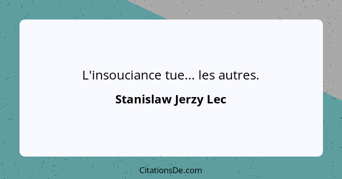 L'insouciance tue... les autres.... - Stanislaw Jerzy Lec